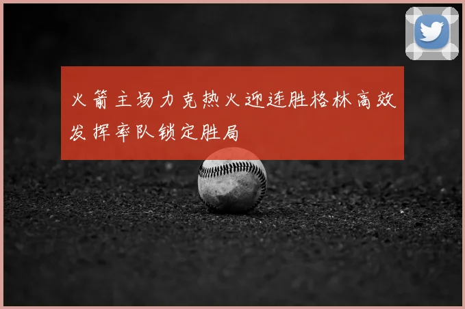 火箭主场力克热火迎连胜格林高效发挥率队锁定胜局