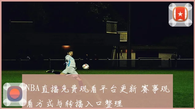 NBA直播免费观看平台更新 赛事观看方式与转播入口整理