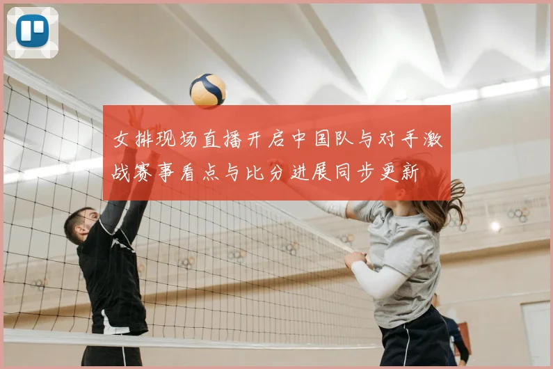 女排现场直播开启中国队与对手激战赛事看点与比分进展同步更新