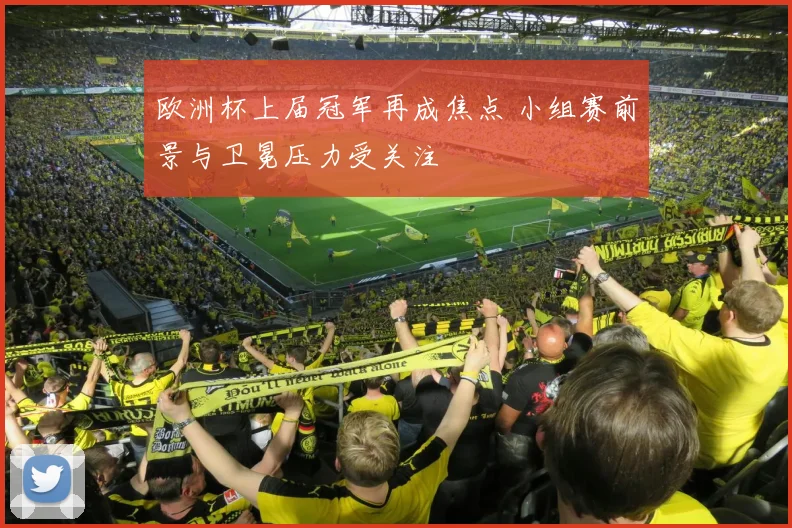 欧洲杯上届冠军再成焦点 小组赛前景与卫冕压力受关注
