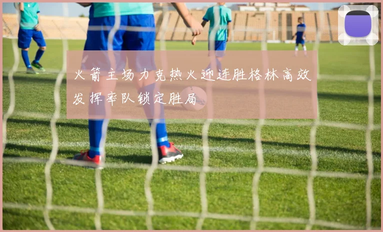 火箭主场力克热火迎连胜格林高效发挥率队锁定胜局