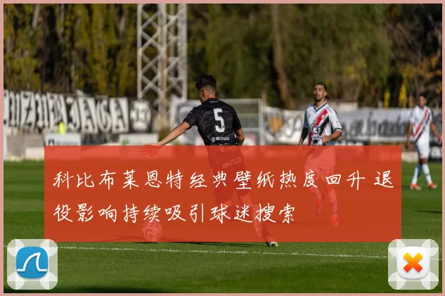 科比布莱恩特经典壁纸热度回升 退役影响持续吸引球迷搜索