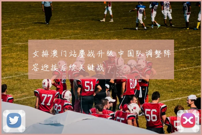 女排澳门站鏖战升级 中国队调整阵容迎接后续关键战