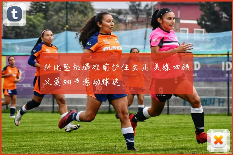 科比坠机遇难前护住女儿 美媒回顾父爱细节感动球迷