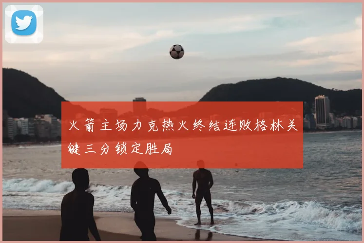 火箭主场力克热火终结连败格林关键三分锁定胜局