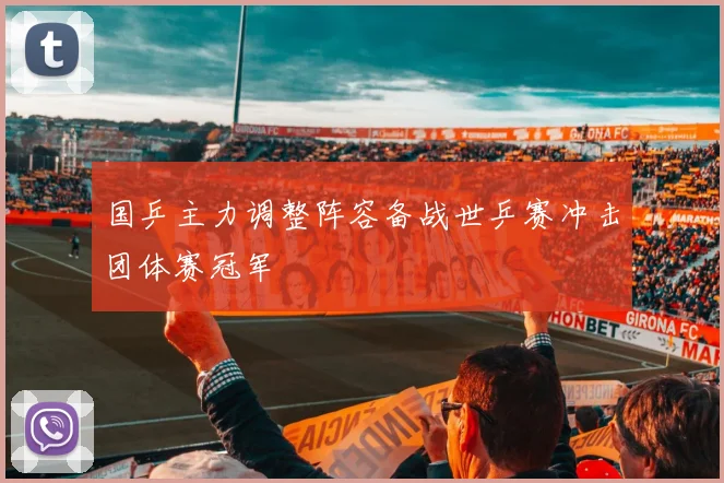 国乒主力调整阵容备战世乒赛冲击团体赛冠军