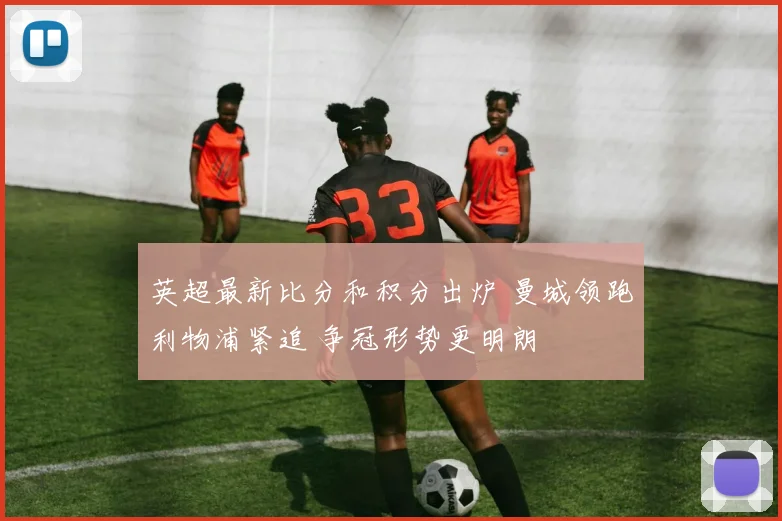 英超最新比分和积分出炉 曼城领跑利物浦紧追 争冠形势更明朗