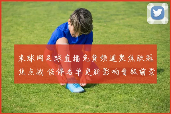 来球网足球直播免费频道聚焦欧冠焦点战 伤停名单更新影响晋级前景