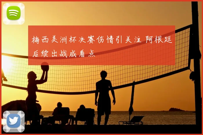 梅西美洲杯决赛伤情引关注 阿根廷后续出战成看点