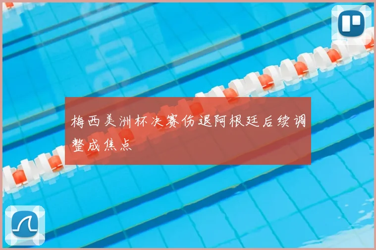 梅西美洲杯决赛伤退阿根廷后续调整成焦点