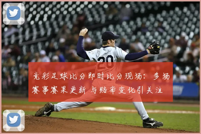 竞彩足球比分即时比分现场：多场赛事赛果更新 与赔率变化引关注