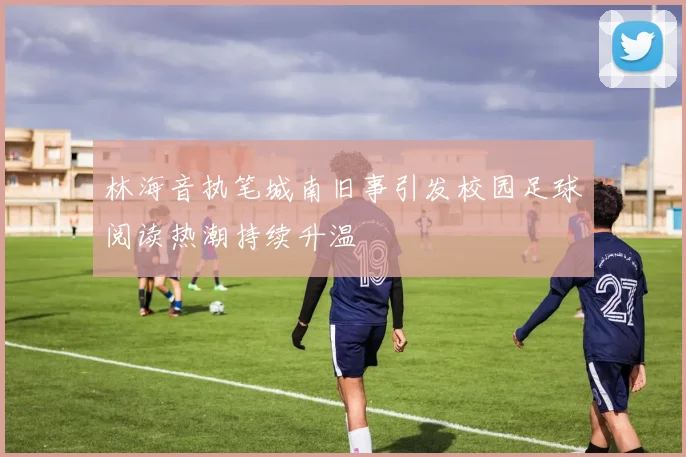 林海音执笔城南旧事引发校园足球阅读热潮持续升温