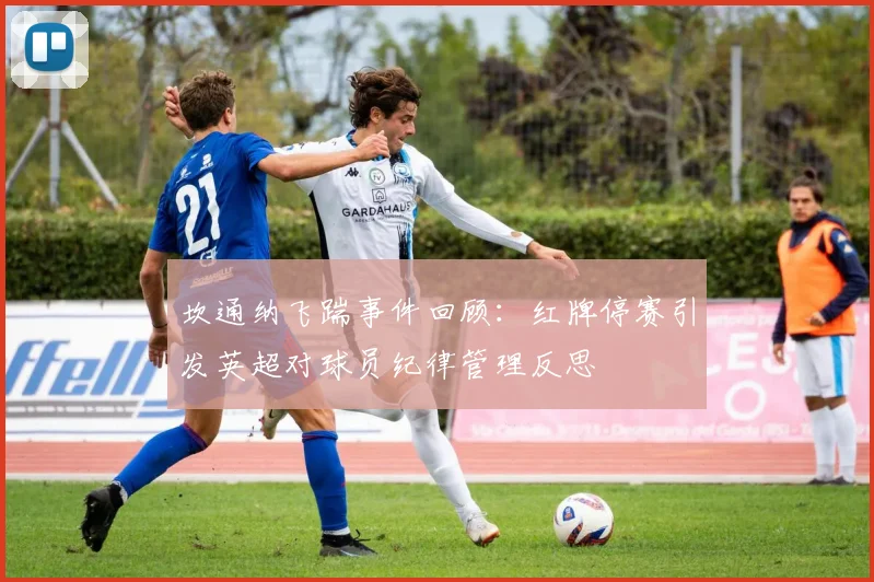 坎通纳飞踹事件回顾：红牌停赛引发英超对球员纪律管理反思