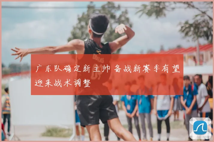 广东队确定新主帅 备战新赛季有望迎来战术调整
