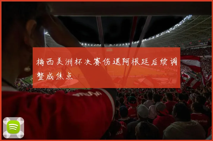 梅西美洲杯决赛伤退阿根廷后续调整成焦点