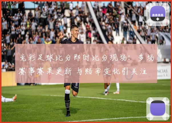 竞彩足球比分即时比分现场：多场赛事赛果更新 与赔率变化引关注
