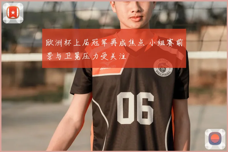 欧洲杯上届冠军再成焦点 小组赛前景与卫冕压力受关注