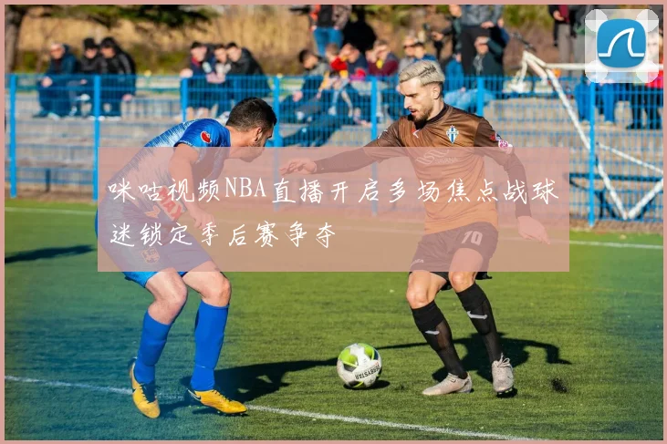 咪咕视频NBA直播开启多场焦点战球迷锁定季后赛争夺