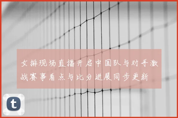 女排现场直播开启中国队与对手激战赛事看点与比分进展同步更新