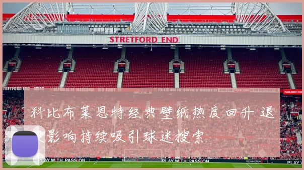 科比布莱恩特经典壁纸热度回升 退役影响持续吸引球迷搜索