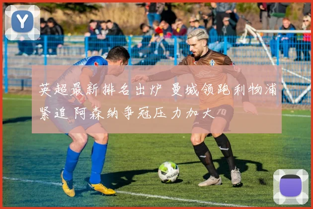 英超最新排名出炉 曼城领跑利物浦紧追 阿森纳争冠压力加大