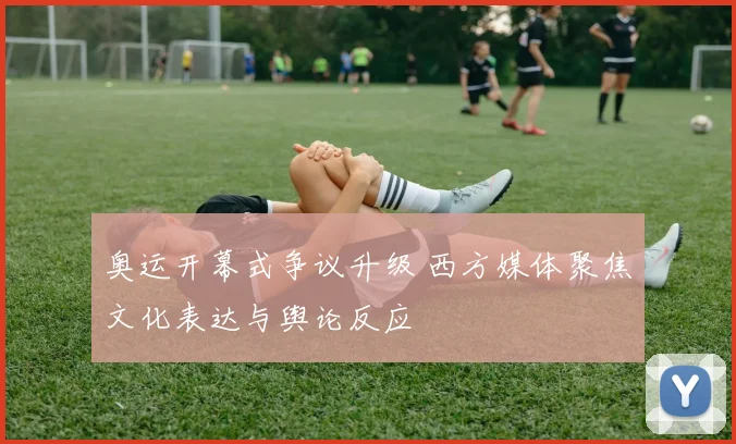 奥运开幕式争议升级 西方媒体聚焦文化表达与舆论反应